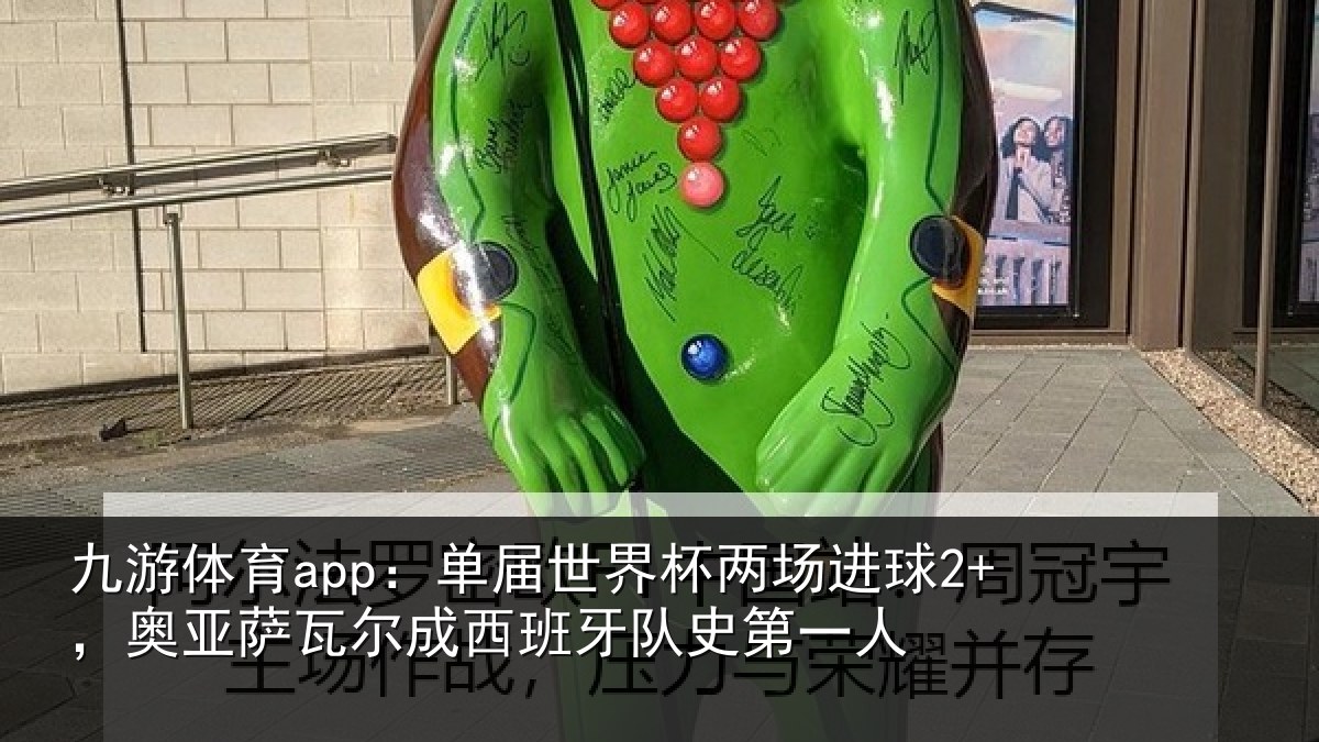 九游体育app：单届世界杯两场进球2+，奥亚萨瓦尔成西班牙队史第一人