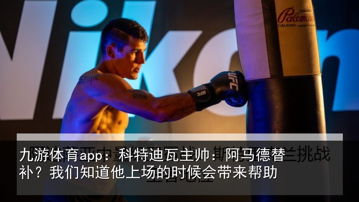 九游体育app：科特迪瓦主帅：阿马德替补？我们知道他上场的时候会带来帮助