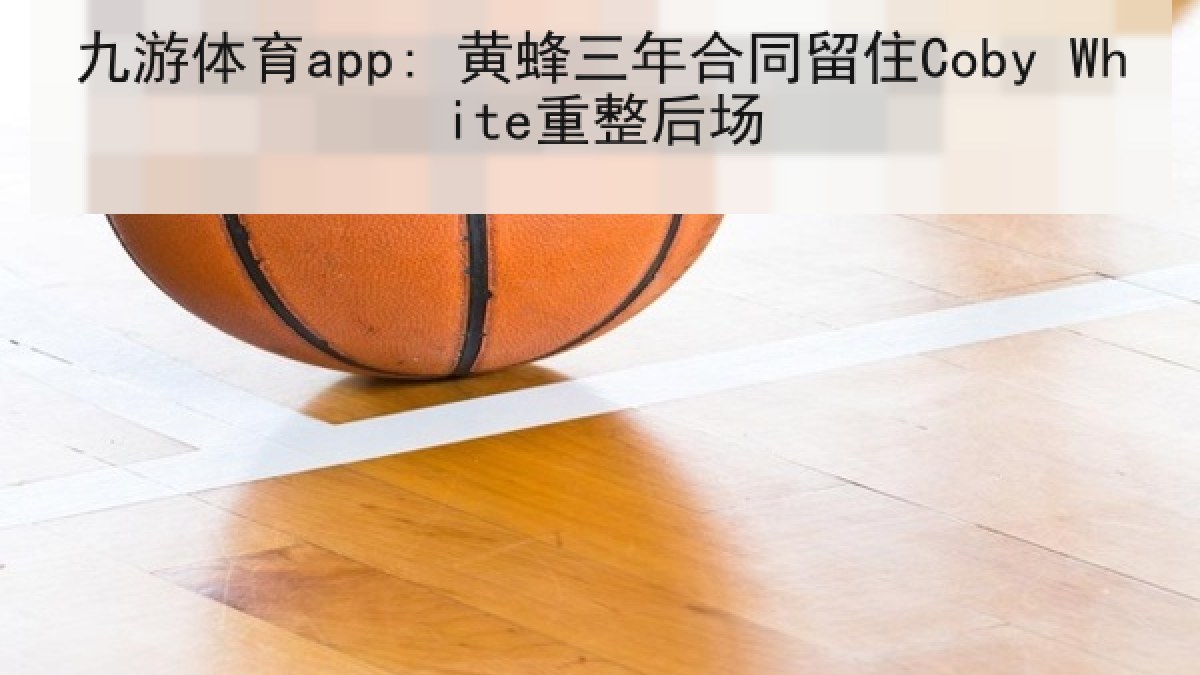 九游体育app: 黄蜂三年合同留住Coby White重整后场