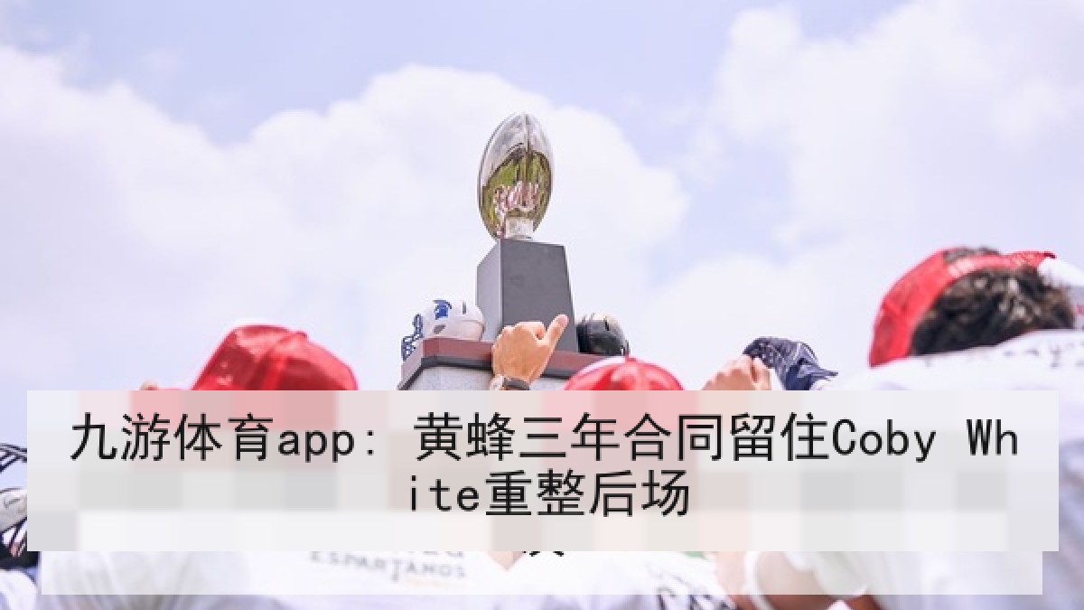 九游体育app: 黄蜂三年合同留住Coby White重整后场