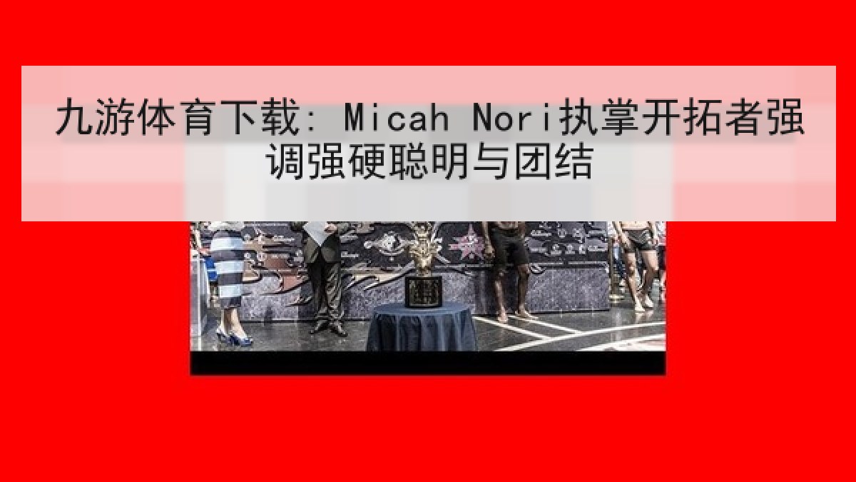 九游体育下载: Micah Nori执掌开拓者强调强硬聪明与团结 九游体育下载: Micah Nori执掌开拓者强调强硬聪明与团结