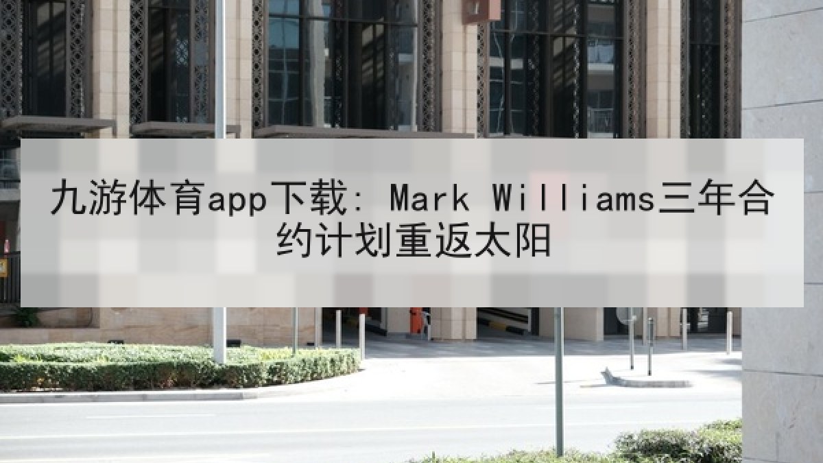 九游体育app下载: Mark Williams三年合约计划重返太阳
