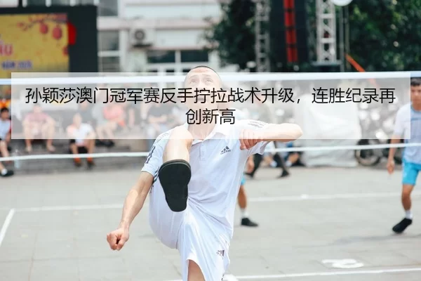 孙颖莎澳门冠军赛反手拧拉战术升级，连胜纪录再创新高