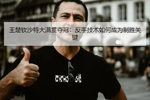 王楚钦沙特大满贯夺冠：反手技术如何成为制胜关键