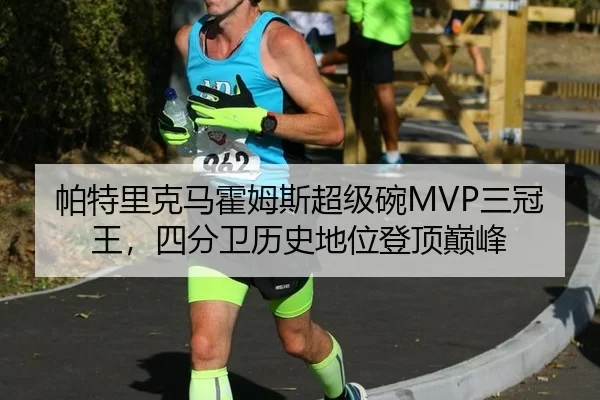 帕特里克马霍姆斯超级碗MVP三冠王，四分卫历史地位登顶巅峰