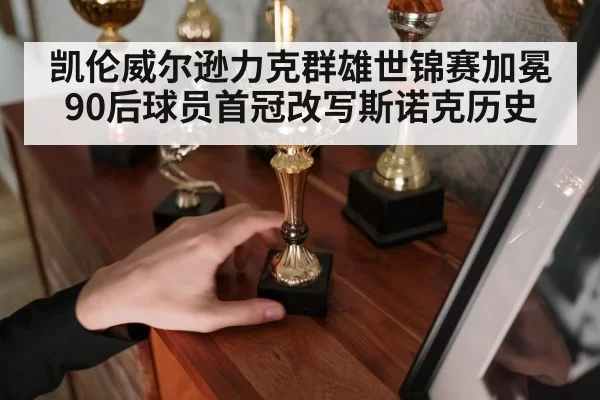 凯伦威尔逊力克群雄世锦赛加冕 90后球员首冠改写斯诺克历史