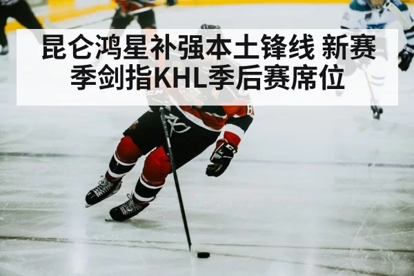昆仑鸿星补强本土锋线 新赛季剑指KHL季后赛席位