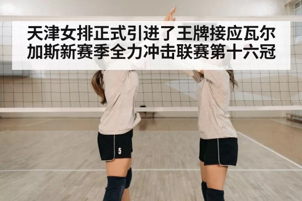 天津女排正式引进了王牌接应瓦尔加斯新赛季全力冲击联赛第十六冠