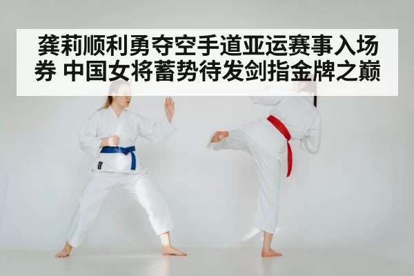 龚莉顺利勇夺空手道亚运赛事入场券 中国女将蓄势待发剑指金牌之巅